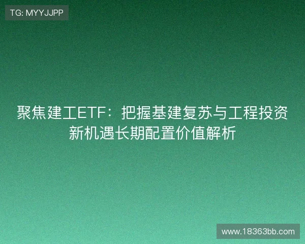 聚焦建工ETF：把握基建复苏与工程投资新机遇长期配置价值解析